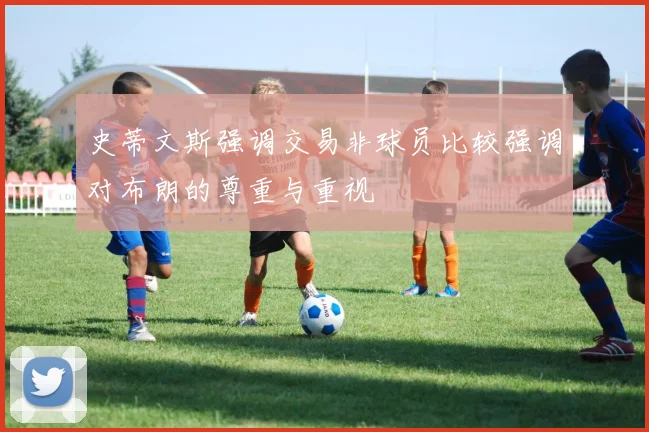 史蒂文斯强调交易非球员比较强调对布朗的尊重与重视