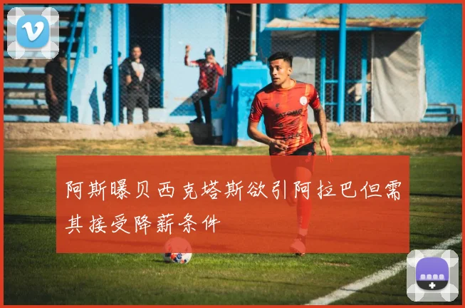 阿斯曝贝西克塔斯欲引阿拉巴但需其接受降薪条件