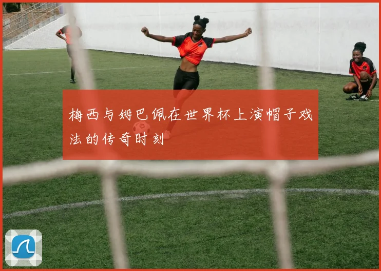 梅西与姆巴佩在世界杯上演帽子戏法的传奇时刻