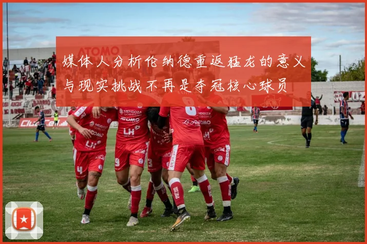 媒体人分析伦纳德重返猛龙的意义与现实挑战不再是夺冠核心球员