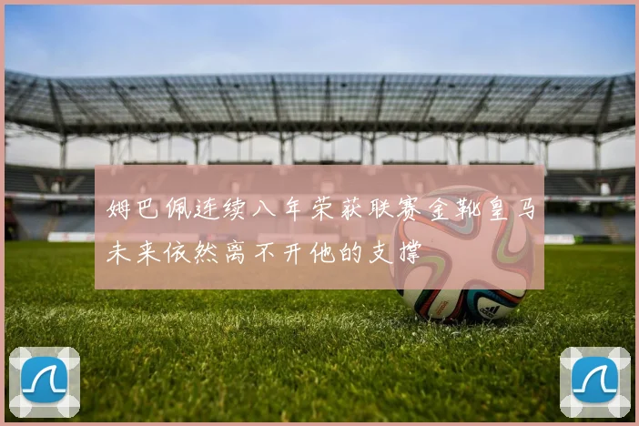 姆巴佩连续八年荣获联赛金靴皇马未来依然离不开他的支撑