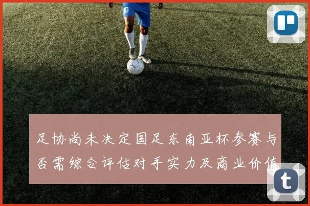 足协尚未决定国足东南亚杯参赛与否需综合评估对手实力及商业价值