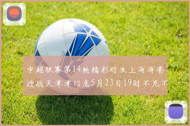 中超联赛第14轮精彩对决上海海港迎战天津津门虎5月23日19时不见不散