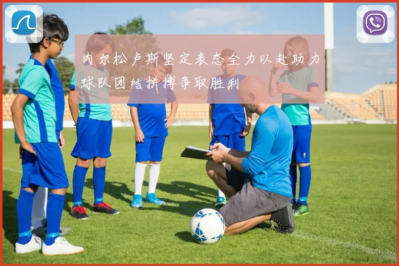 内尔松卢斯坚定表态全力以赴助力球队团结拼搏争取胜利