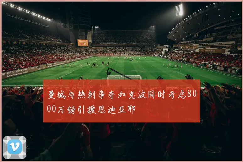 曼城与热刺争夺加克波同时考虑8000万镑引援恩迪亚耶