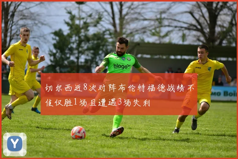 切尔西近8次对阵布伦特福德战绩不佳仅胜1场且遭遇3场失利