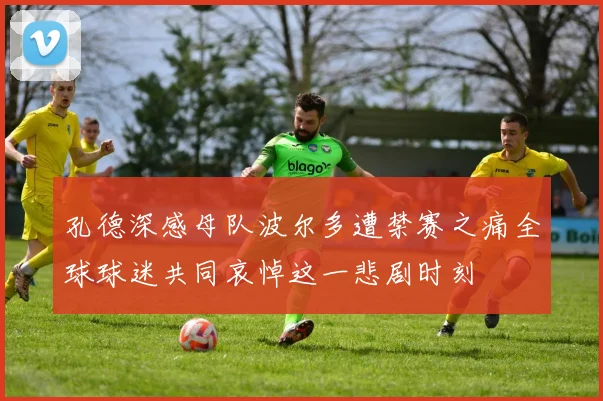 孔德深感母队波尔多遭禁赛之痛全球球迷共同哀悼这一悲剧时刻