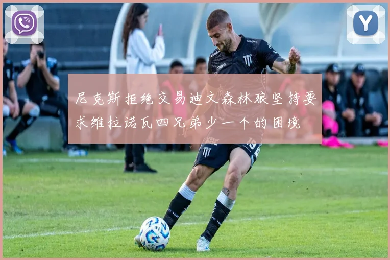 尼克斯拒绝交易迪文森林狼坚持要求维拉诺瓦四兄弟少一个的困境