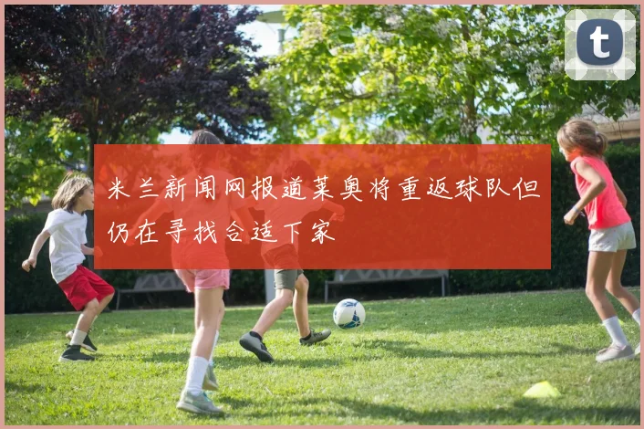 米兰新闻网报道莱奥将重返球队但仍在寻找合适下家