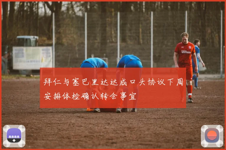 拜仁与塞巴里达达成口头协议下周安排体检确认转会事宜