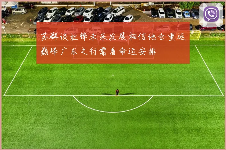 苏群谈杜锋未来发展相信他会重返巅峰广东之行需看命运安排