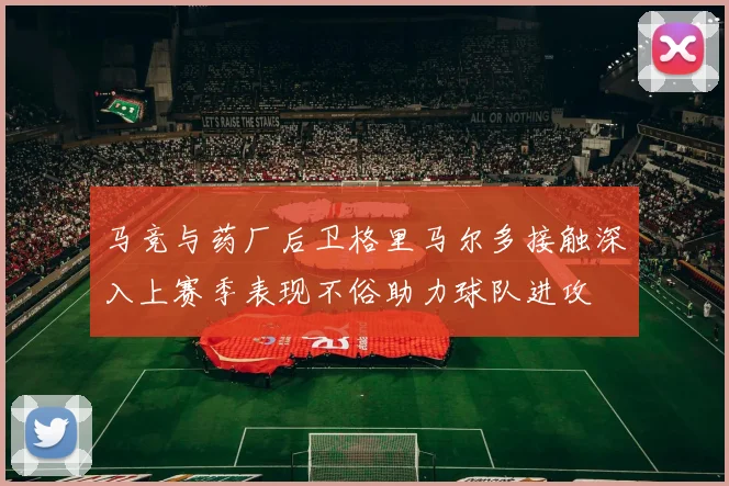 马竞与药厂后卫格里马尔多接触深入上赛季表现不俗助力球队进攻