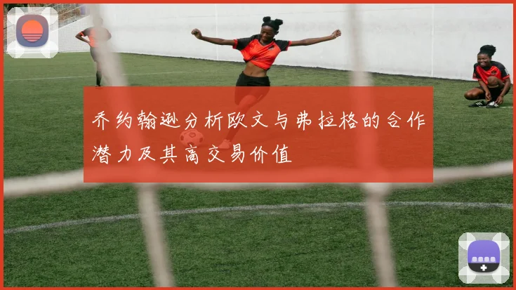 乔约翰逊分析欧文与弗拉格的合作潜力及其高交易价值