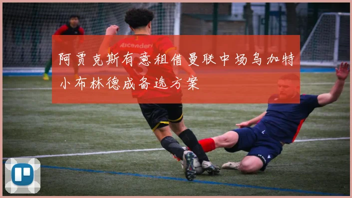 阿贾克斯有意租借曼联中场乌加特小布林德成备选方案