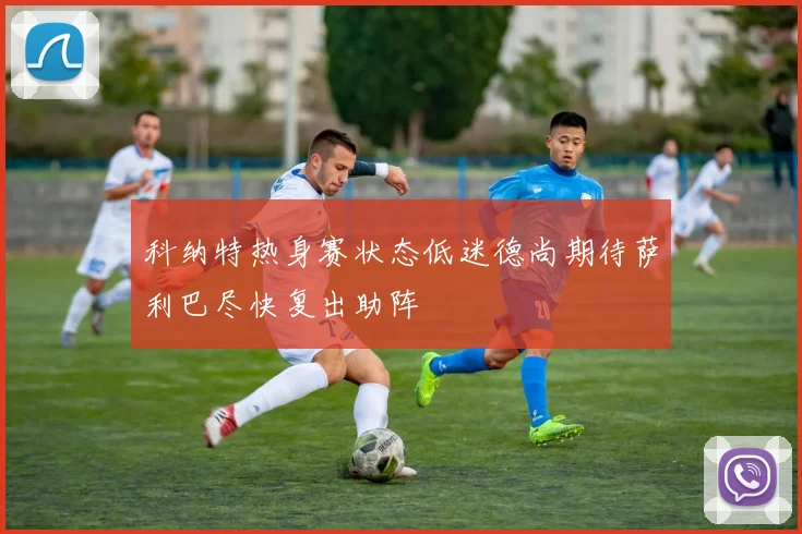 科纳特热身赛状态低迷德尚期待萨利巴尽快复出助阵