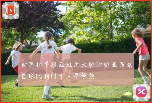 世界杯早报西班牙大胜沙特亚马尔首球比利时十人平伊朗