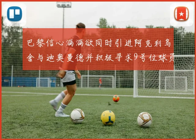 巴黎信心满满欲同时引进阿克利乌舍与迪奥曼德并积极寻求9号位球员