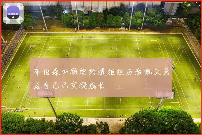 布伦森回顾续约遭拒经历感慨交易后自己已实现成长