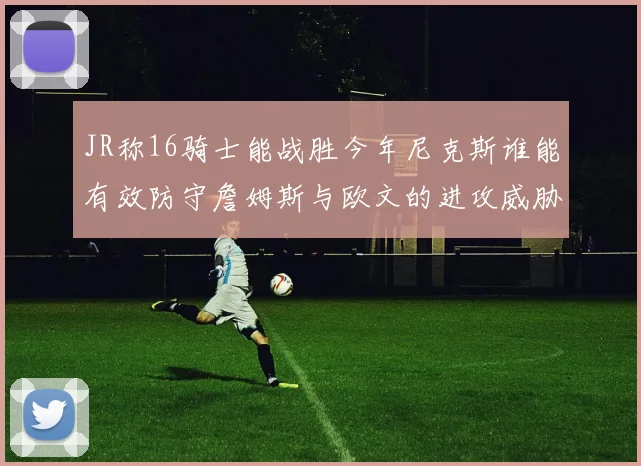 JR称16骑士能战胜今年尼克斯谁能有效防守詹姆斯与欧文的进攻威胁