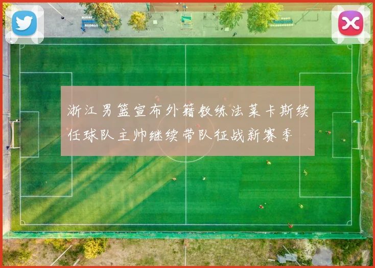 浙江男篮宣布外籍教练法莱卡斯续任球队主帅继续带队征战新赛季