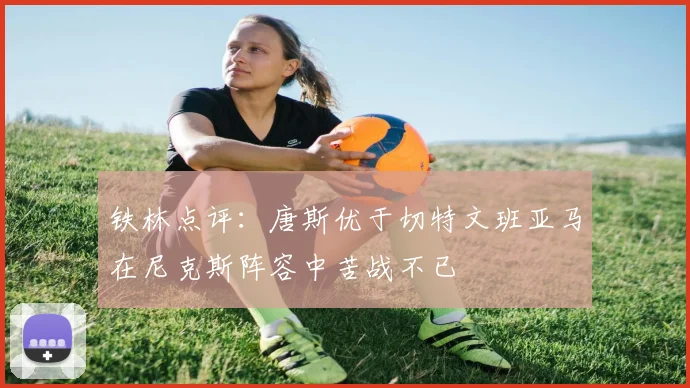 铁林点评：唐斯优于切特文班亚马在尼克斯阵容中苦战不已