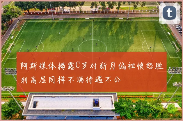 阿斯媒体揭露C罗对新月偏袒愤怒胜利高层同样不满待遇不公