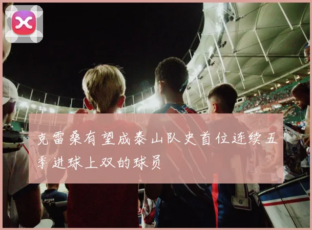 克雷桑有望成泰山队史首位连续五季进球上双的球员