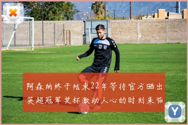 阿森纳终于结束22年等待官方晒出英超冠军奖杯激动人心的时刻来临