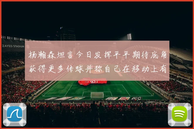 杨瀚森坦言今日发挥平平期待底角获得更多传球并称自己在移动上有所进步