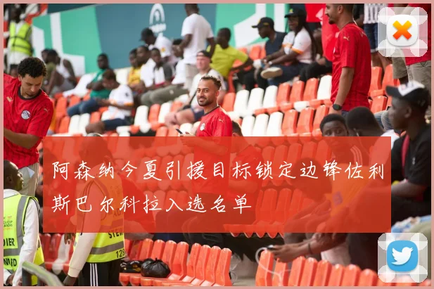 阿森纳今夏引援目标锁定边锋佐利斯巴尔科拉入选名单