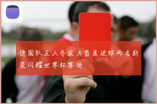 德国队五人齐发力首度进球两名新星闪耀世界杯赛场
