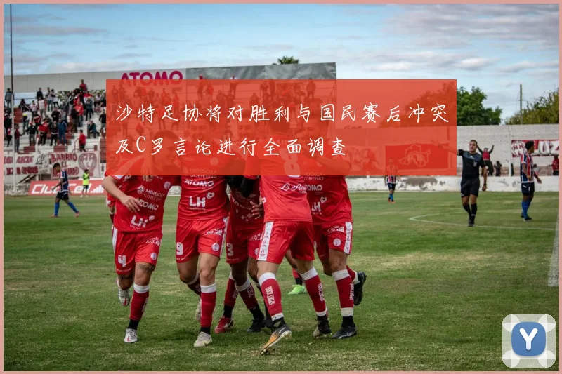 沙特足协将对胜利与国民赛后冲突及C罗言论进行全面调查